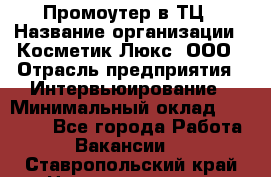 Промоутер в ТЦ › Название организации ­ Косметик Люкс, ООО › Отрасль предприятия ­ Интервьюирование › Минимальный оклад ­ 22 000 - Все города Работа » Вакансии   . Ставропольский край,Невинномысск г.